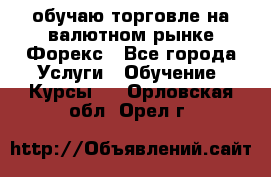 обучаю торговле на валютном рынке Форекс - Все города Услуги » Обучение. Курсы   . Орловская обл.,Орел г.